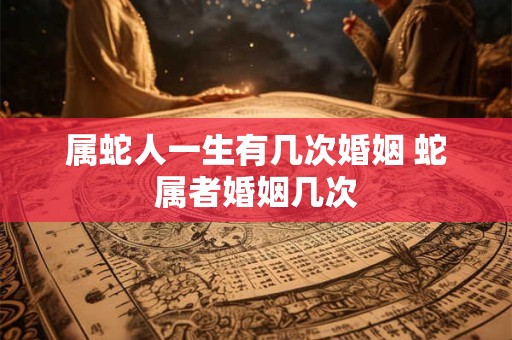 属蛇人一生有几次婚姻 蛇属者婚姻几次