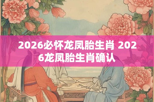 2026必怀龙凤胎生肖 2026龙凤胎生肖确认 2026必怀龙凤胎生肖 2026龙凤胎生肖确认