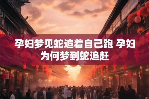 孕妇梦见蛇追着自己跑 孕妇为何梦到蛇追赶