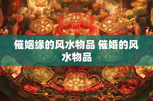 催姻缘的风水物品 催婚的风水物品 催姻缘的风水物品 催婚的风水物品