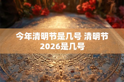 今年清明节是几号 清明节2026是几号