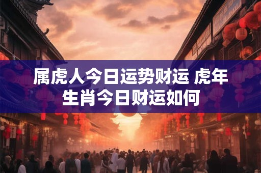 属虎人今日运势财运 虎年生肖今日财运如何