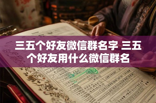 三五个好友微信群名字 三五个好友用什么微信群名