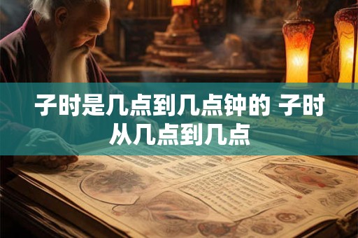 子时是几点到几点钟的 子时从几点到几点 子时是几点到几点钟的 子时从几点到几点