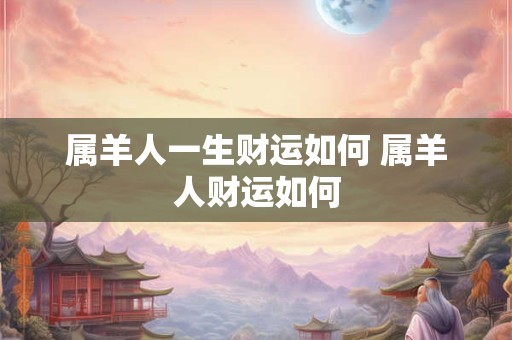 属羊人一生财运如何 属羊人财运如何