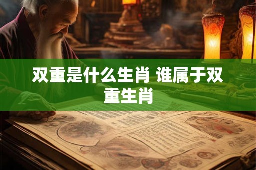 双重是什么生肖 谁属于双重生肖