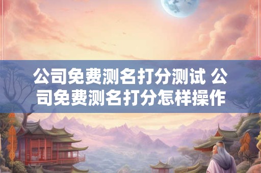 公司免费测名打分测试 公司免费测名打分怎样操作