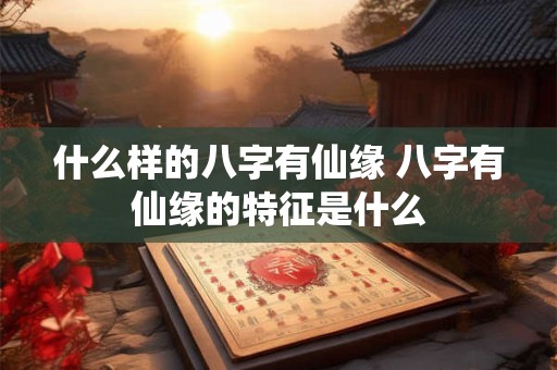 什么样的八字有仙缘 八字有仙缘的特征是什么