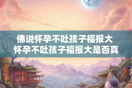 佛说怀孕不吐孩子福报大 怀孕不吐孩子福报大是否真的有科学依据 佛说怀孕不吐孩子福报大 怀孕不吐孩子福报大是否真的有科学依据