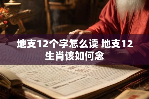 地支12个字怎么读 地支12生肖该如何念