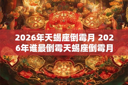 2026年天蝎座倒霉月 2026年谁最倒霉天蝎座倒霉月