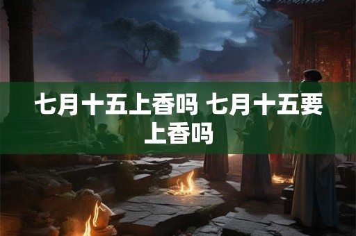 七月十五上香吗 七月十五要上香吗 七月十五上香吗 七月十五要上香吗