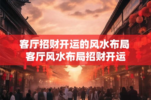 客厅招财开运的风水布局 客厅风水布局招财开运