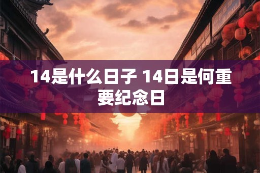14是什么日子 14日是何重要纪念日 14是什么日子 14日是何重要纪念日
