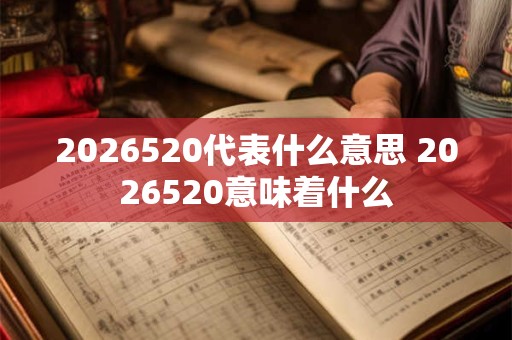 2026520代表什么意思 2026520意味着什么 2026520代表什么意思 2026520意味着什么