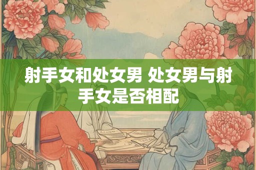 射手女和处女男 处女男与射手女是否相配