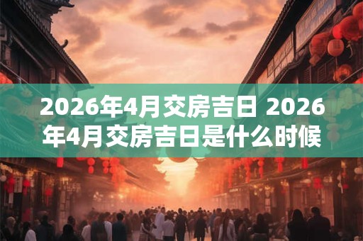 2026年4月交房吉日 2026年4月交房吉日是什么时候