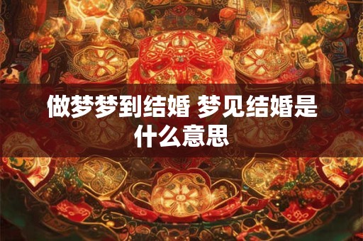 做梦梦到结婚 梦见结婚是什么意思