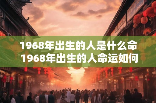 1968年出生的人是什么命 1968年出生的人命运如何 1968年出生的人是什么命 1968年出生的人命运如何