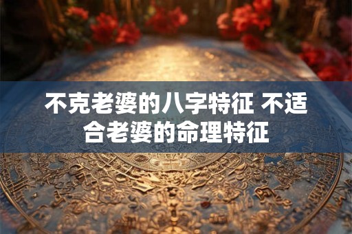 不克老婆的八字特征 不适合老婆的命理特征