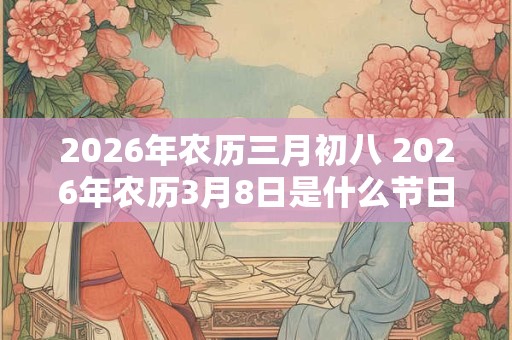 2026年农历三月初八 2026年农历3月8日是什么节日