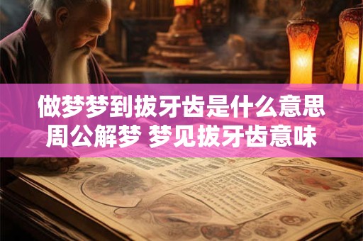 做梦梦到拔牙齿是什么意思周公解梦 梦见拔牙齿意味着什么