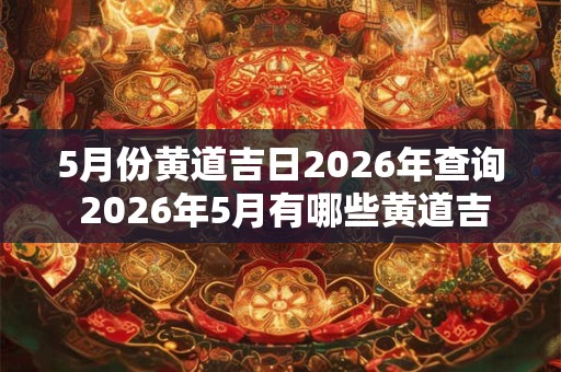 5月份黄道吉日2026年查询 2026年5月有哪些黄道吉日