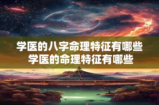 学医的八字命理特征有哪些 学医的命理特征有哪些 学医的八字命理特征有哪些 学医的命理特征有哪些