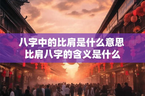 八字中的比肩是什么意思 比肩八字的含义是什么 八字中的比肩是什么意思 比肩八字的含义是什么