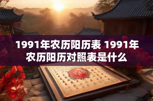 1991年农历阳历表 1991年农历阳历对照表是什么