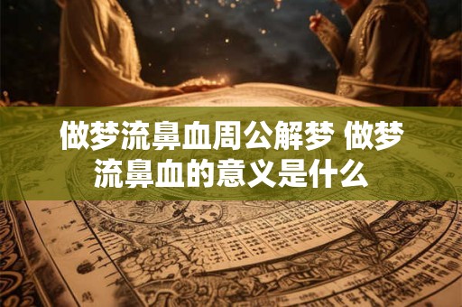 做梦流鼻血周公解梦 做梦流鼻血的意义是什么 做梦流鼻血周公解梦 做梦流鼻血的意义是什么