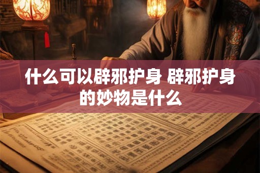 什么可以辟邪护身 辟邪护身的妙物是什么