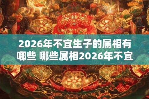 2026年不宜生子的属相有哪些 哪些属相2026年不宜生育