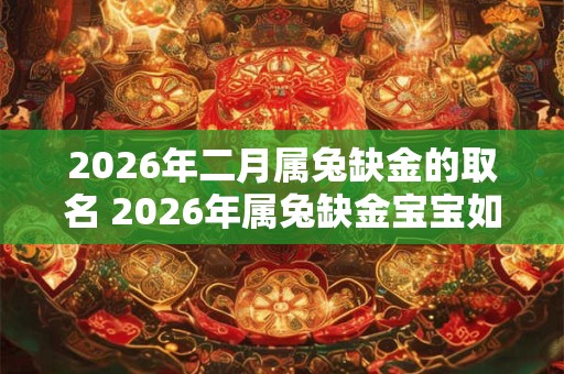 2026年二月属兔缺金的取名 2026年属兔缺金宝宝如何取名