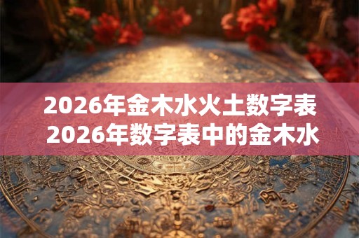2026年金木水火土数字表 2026年数字表中的金木水火土分别代表什么