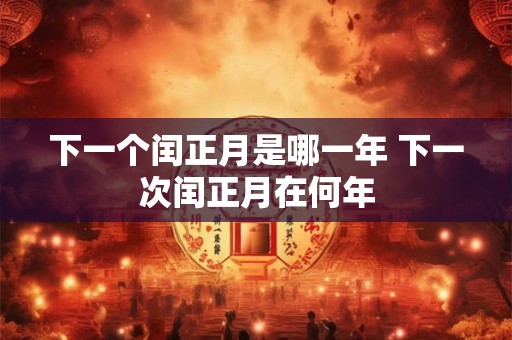 下一个闰正月是哪一年 下一次闰正月在何年