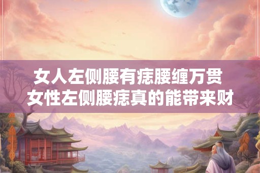 女人左侧腰有痣腰缠万贯 女性左侧腰痣真的能带来财运吗