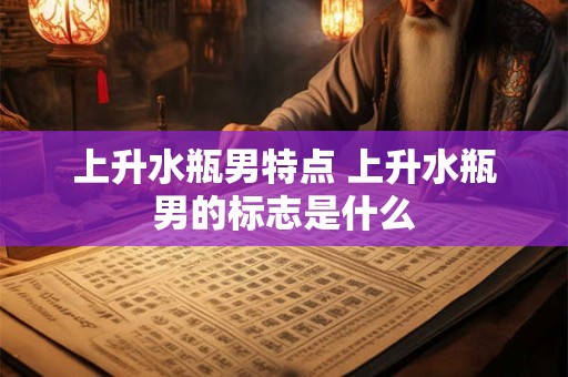 上升水瓶男特点 上升水瓶男的标志是什么