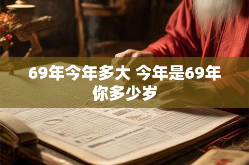 69年今年多大 今年是69年你多少岁 69年今年多大 今年是69年你多少岁