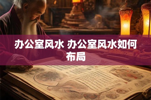 办公室风水 办公室风水如何布局 办公室风水 办公室风水如何布局