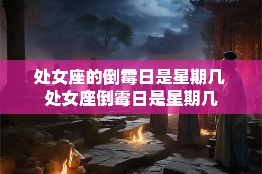 处女座的倒霉日是星期几 处女座倒霉日是星期几 处女座的倒霉日是星期几 处女座倒霉日是星期几