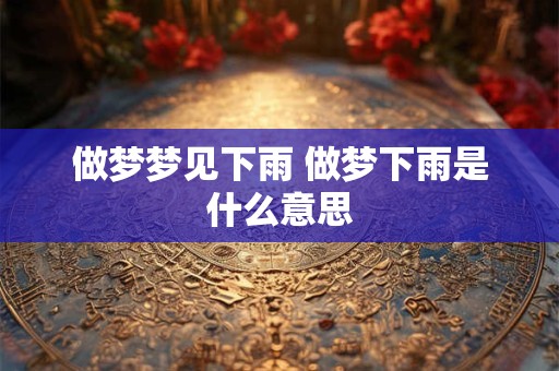 做梦梦见下雨 做梦下雨是什么意思