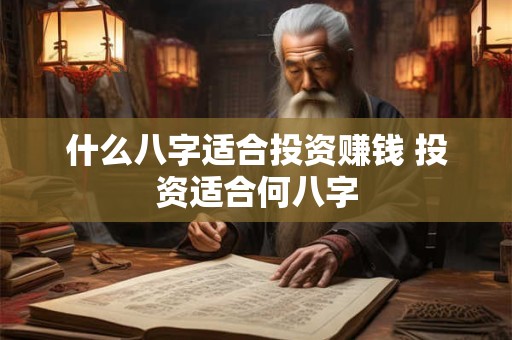 什么八字适合投资赚钱 投资适合何八字 什么八字适合投资赚钱 投资适合何八字