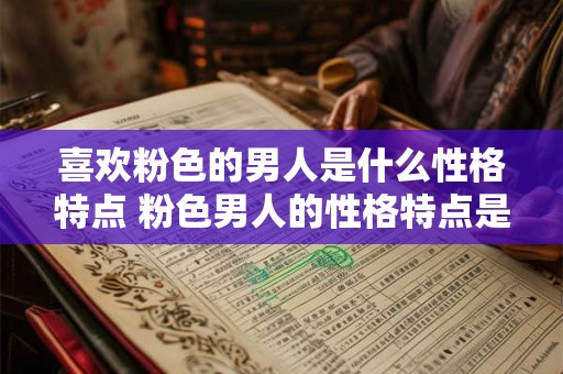 喜欢粉色的男人是什么性格特点 粉色男人的性格特点是什么