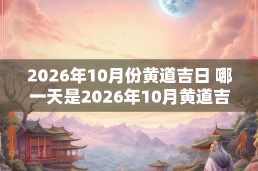2026年10月份黄道吉日 哪一天是2026年10月黄道吉日 2026年10月份黄道吉日 哪一天是2026年10月黄道吉日