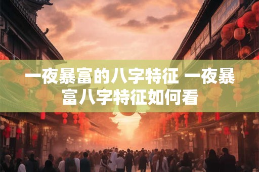 一夜暴富的八字特征 一夜暴富八字特征如何看 一夜暴富的八字特征 一夜暴富八字特征如何看