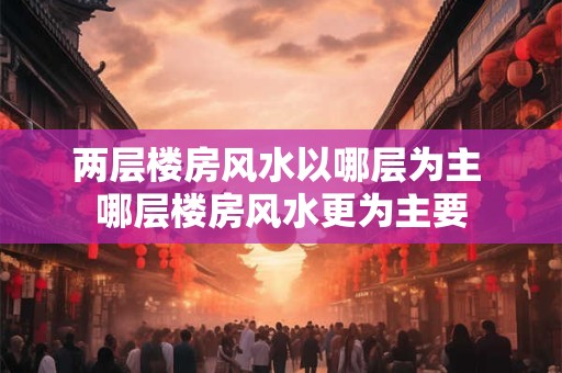 两层楼房风水以哪层为主 哪层楼房风水更为主要
