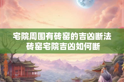 宅院周围有砖窑的吉凶断法 砖窑宅院吉凶如何断