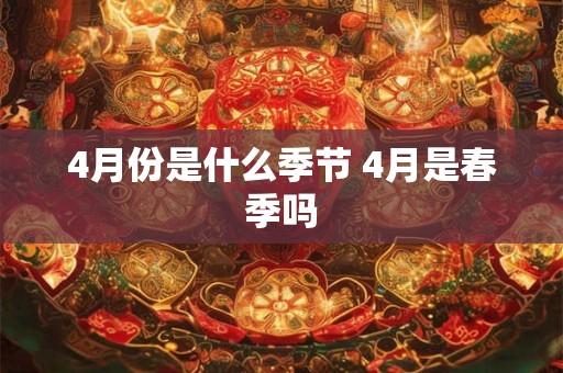 4月份是什么季节 4月是春季吗 4月份是什么季节 4月是春季吗