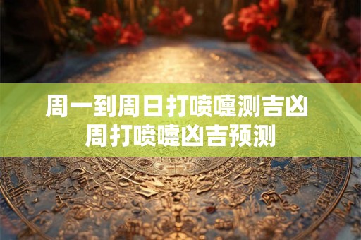 周一到周日打喷嚏测吉凶 周打喷嚏凶吉预测 周一到周日打喷嚏测吉凶 周打喷嚏凶吉预测